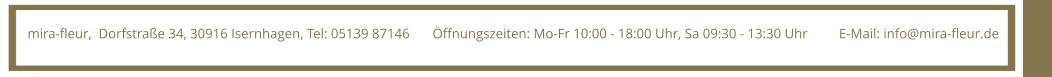 mira-fleur,  Dorfstrae 34, 30916 Isernhagen, Tel: 05139 87146 ffnungszeiten: Mo-Fr 10:00 - 18:00 Uhr, Sa 09:30 - 13:30 Uhr E-Mail: info@mira-fleur.de