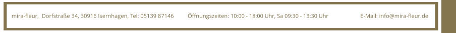 mira-fleur,  Dorfstrae 34, 30916 Isernhagen, Tel: 05139 87146 E-Mail: info@mira-fleur.de ffnungszeiten: 10:00 - 18:00 Uhr, Sa 09:30 - 13:30 Uhr